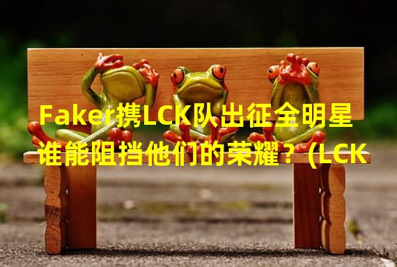 Faker携LCK队出征全明星 谁能阻挡他们的荣耀？(LCK全明星队备战震撼揭秘)(全明星战队名单公布！Faker领衔LCK豪华阵容(王者归来，全明星赛将掀起新一轮巅峰对决))